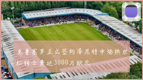克鲁塞罗正式签约泽尼特中场热尔松转会费达3000万欧元