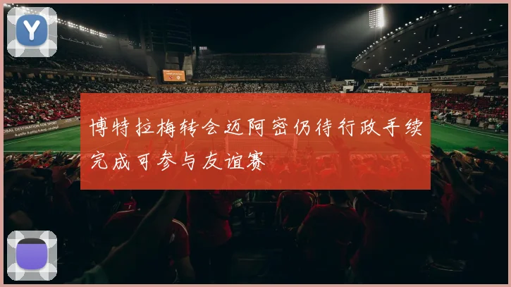 博特拉梅转会迈阿密仍待行政手续完成可参与友谊赛