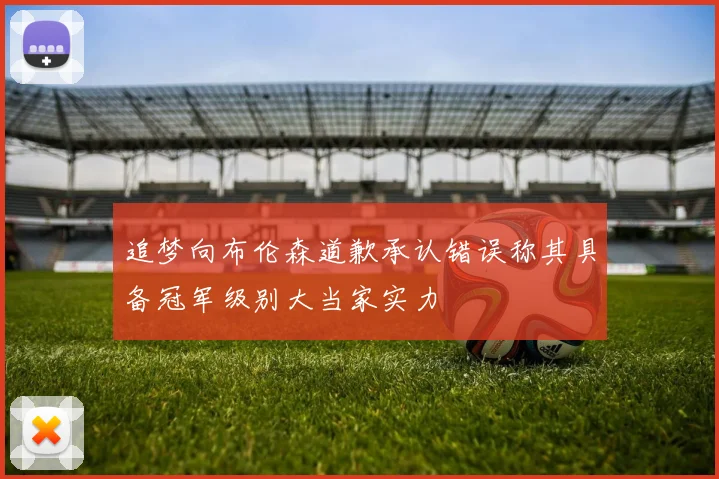 追梦向布伦森道歉承认错误称其具备冠军级别大当家实力