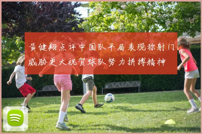 黄健翔点评中国队平局表现称射门威胁更大祝贺球队努力拼搏精神