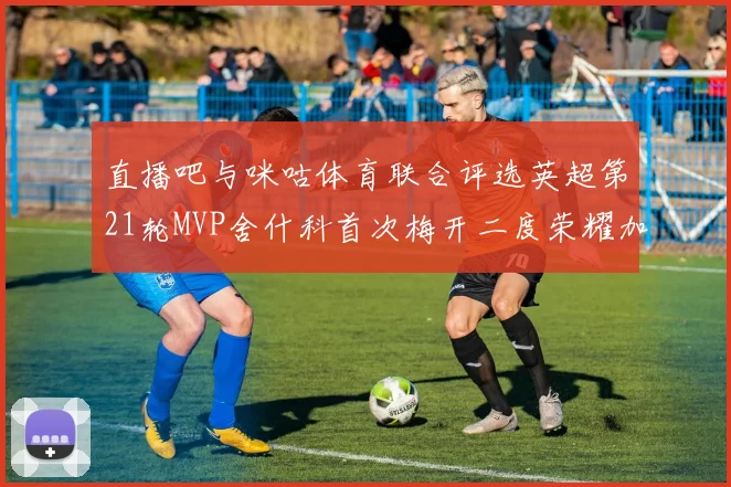 直播吧与咪咕体育联合评选英超第21轮MVP舍什科首次梅开二度荣耀加冕