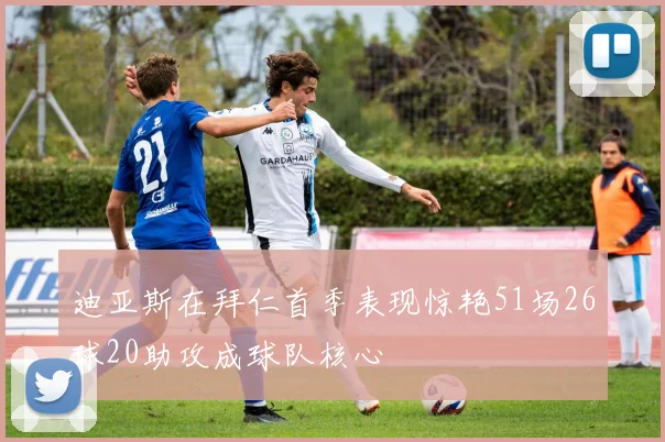 迪亚斯在拜仁首季表现惊艳51场26球20助攻成球队核心