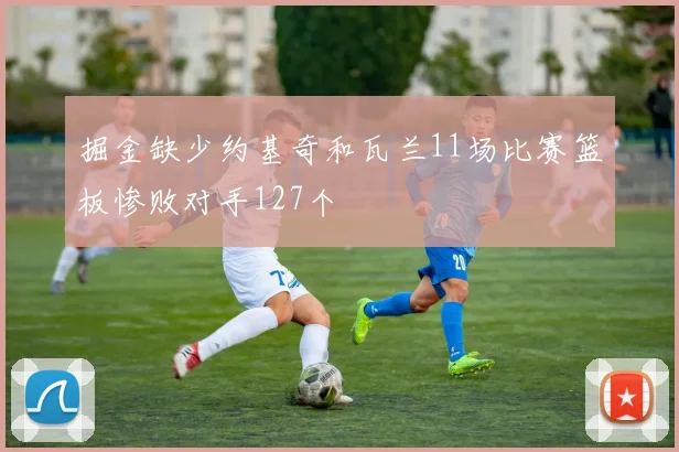 掘金缺少约基奇和瓦兰11场比赛篮板惨败对手127个