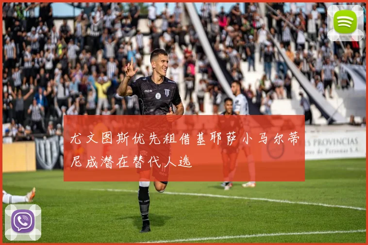尤文图斯优先租借基耶萨小马尔蒂尼成潜在替代人选