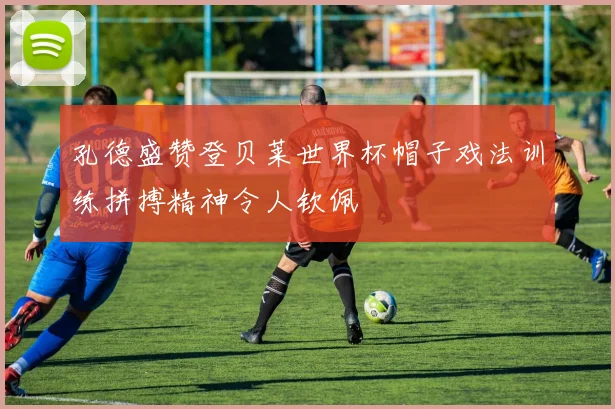 孔德盛赞登贝莱世界杯帽子戏法训练拼搏精神令人钦佩