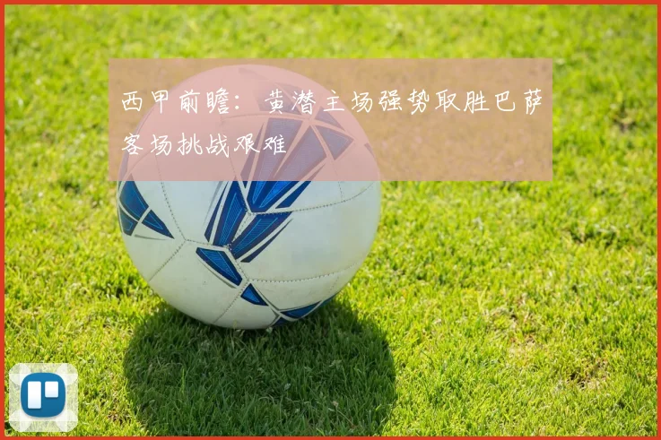 西甲前瞻：黄潜主场强势取胜巴萨客场挑战艰难