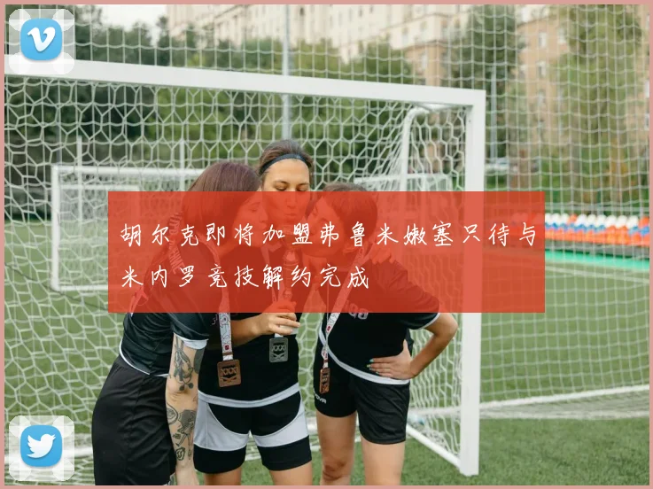 胡尔克即将加盟弗鲁米嫩塞只待与米内罗竞技解约完成