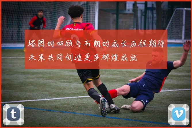 塔图姆回顾与布朗的成长历程期待未来共同创造更多辉煌成就