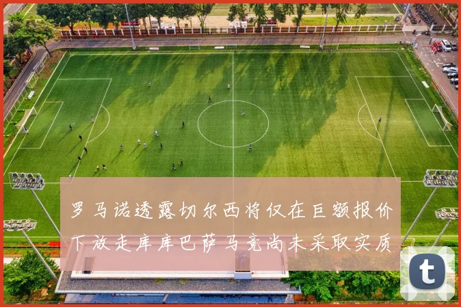 罗马诺透露切尔西将仅在巨额报价下放走库库巴萨马竞尚未采取实质行动