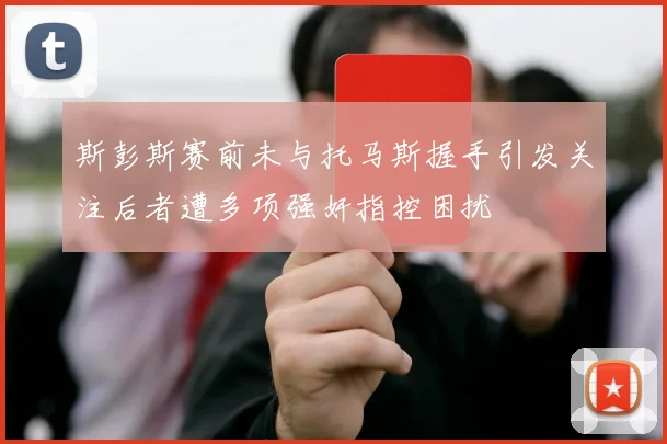 斯彭斯赛前未与托马斯握手引发关注后者遭多项强奸指控困扰