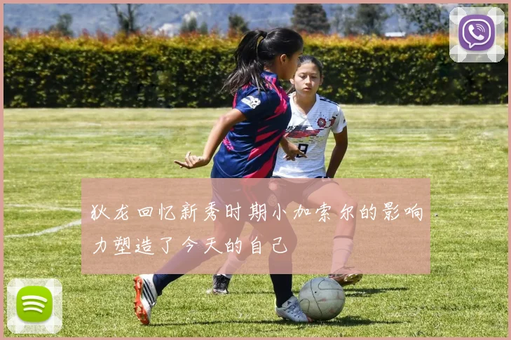 狄龙回忆新秀时期小加索尔的影响力塑造了今天的自己