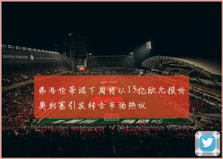 弗洛伦蒂诺下周将以15亿欧元报价奥利塞引发转会市场热议