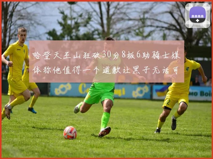 哈登天王山狂砍30分8板6助骑士媒体称他值得一个道歉让黑子无话可说