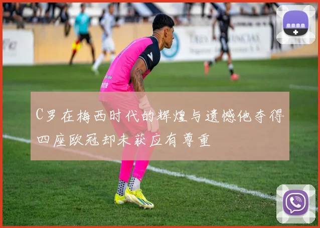 C罗在梅西时代的辉煌与遗憾他夺得四座欧冠却未获应有尊重