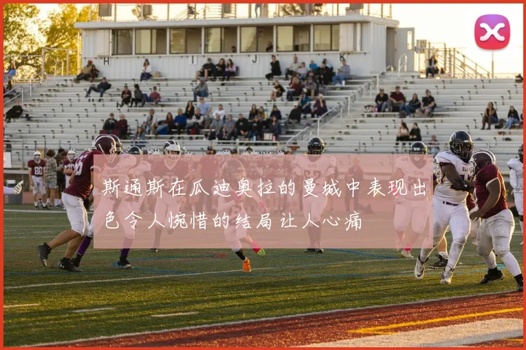 斯通斯在瓜迪奥拉的曼城中表现出色令人惋惜的结局让人心痛
