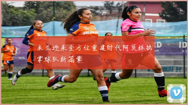 米兰迎来全方位重建时代阿莫林执掌球队新篇章