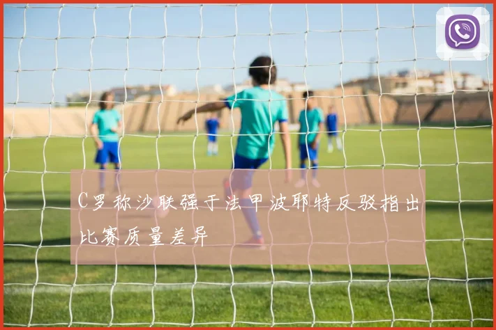 C罗称沙联强于法甲波耶特反驳指出比赛质量差异
