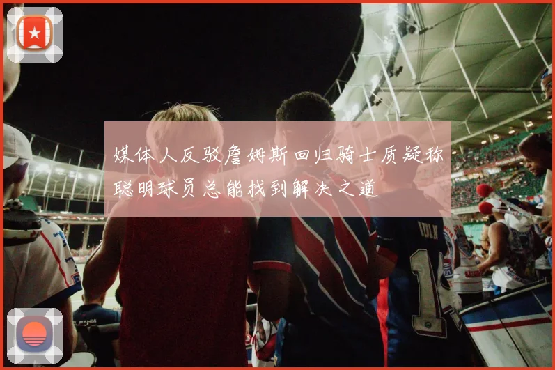 媒体人反驳詹姆斯回归骑士质疑称聪明球员总能找到解决之道