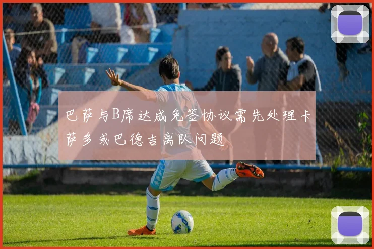 巴萨与B席达成免签协议需先处理卡萨多或巴德吉离队问题