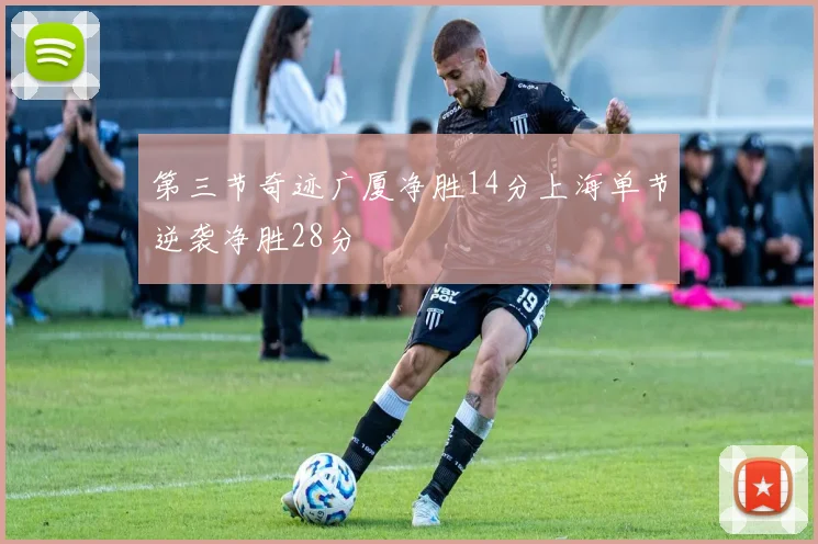 第三节奇迹广厦净胜14分上海单节逆袭净胜28分