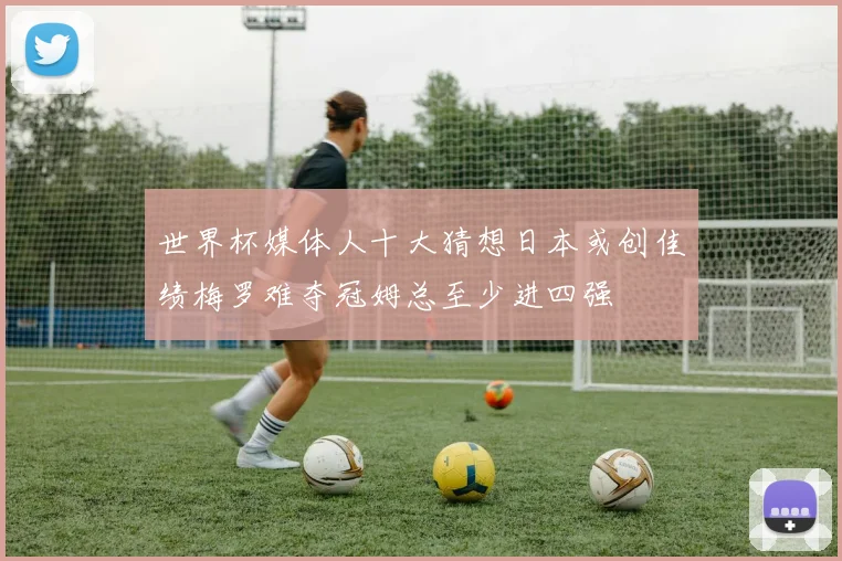 世界杯媒体人十大猜想日本或创佳绩梅罗难夺冠姆总至少进四强