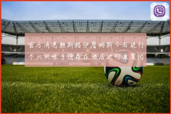 官方消息赖斯格伊詹姆斯今日进行个人训练亨德森在酒店进行康复治疗