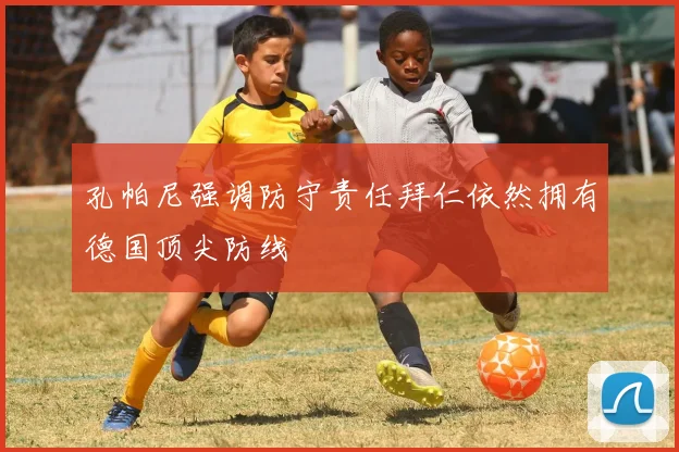 孔帕尼强调防守责任拜仁依然拥有德国顶尖防线