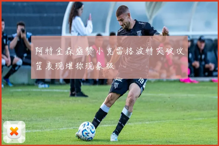 阿特金森盛赞小克雷格波特突破攻筐表现堪称现象级