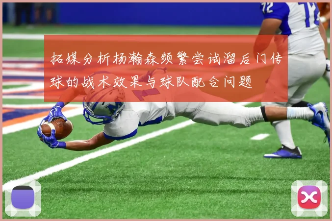 拓媒分析杨瀚森频繁尝试溜后门传球的战术效果与球队配合问题
