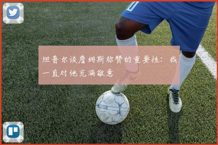 坦普尔谈詹姆斯称赞的重要性：我一直对他充满敬意