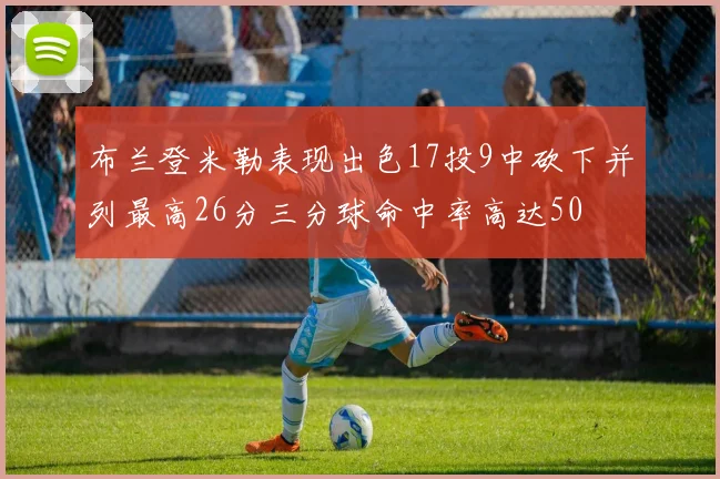 布兰登米勒表现出色17投9中砍下并列最高26分三分球命中率高达50