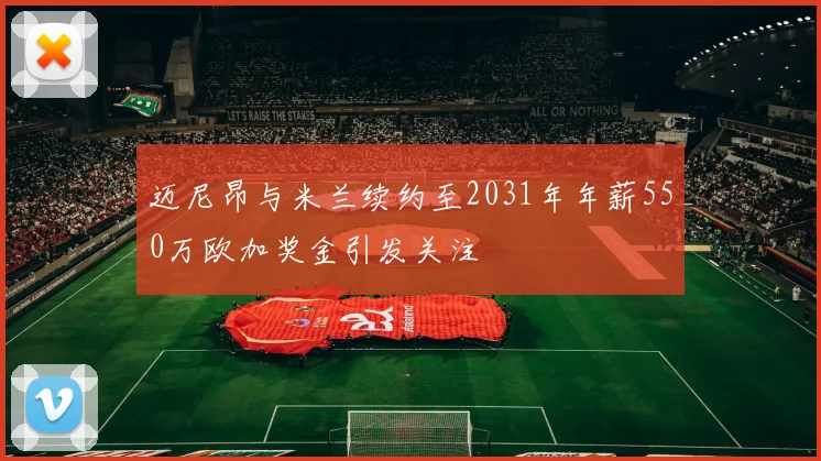 迈尼昂与米兰续约至2031年年薪550万欧加奖金引发关注